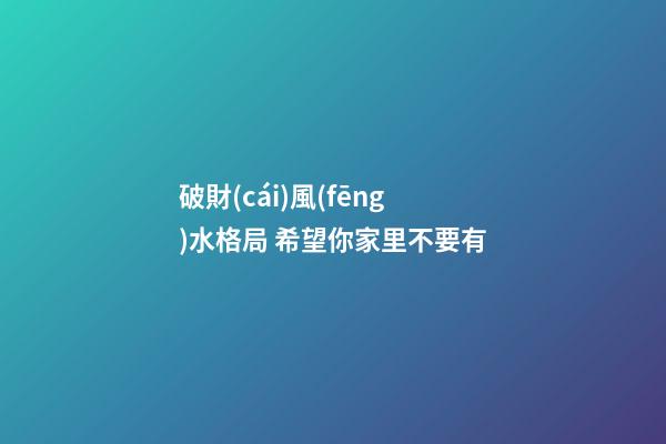 破財(cái)風(fēng)水格局 希望你家里不要有